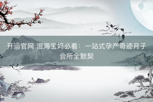 开运官网 澄海宝妈必看：一站式孕产奇迹月子会所全默契