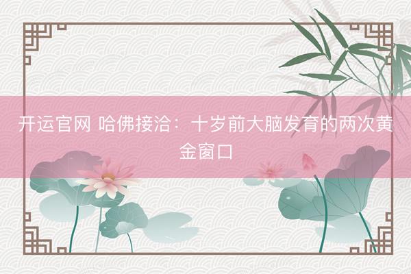 开运官网 哈佛接洽：十岁前大脑发育的两次黄金窗口