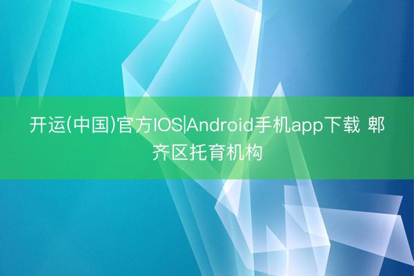 开运(中国)官方IOS|Android手机app下载 郫齐区托育机构