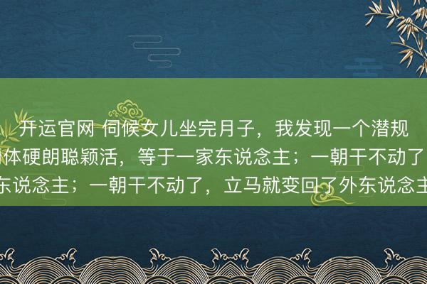 开运官网 伺候女儿坐完月子，我发现一个潜规定：好多岳母，只须肉体硬朗聪颖活，等于一家东说念主；一朝干不动了，立马就变回了外东说念主