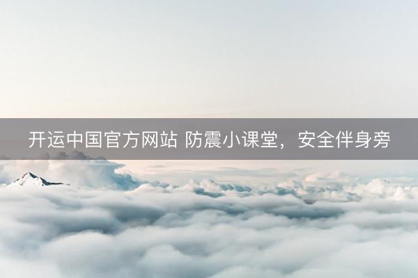 开运中国官方网站 防震小课堂，安全伴身旁