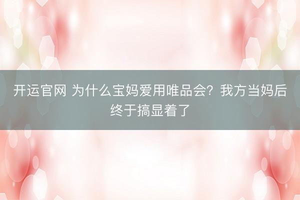 开运官网 为什么宝妈爱用唯品会？我方当妈后终于搞显着了