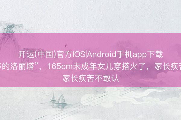 开运(中国)官方IOS|Android手机app下载 “好粗莽的洛丽塔”，165cm未成年女儿穿搭火了，家长疾苦不敢认