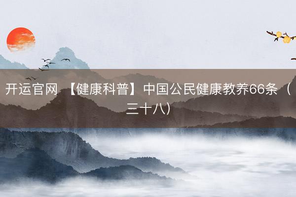 开运官网 【健康科普】中国公民健康教养66条（三十八）
