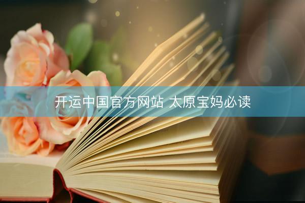 开运中国官方网站 太原宝妈必读