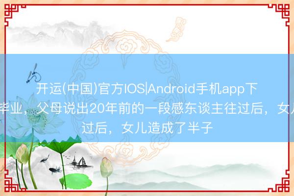 开运(中国)官方IOS|Android手机app下载 女儿大学毕业，父母说出20年前的一段感东谈主往过后，女儿造成了半子