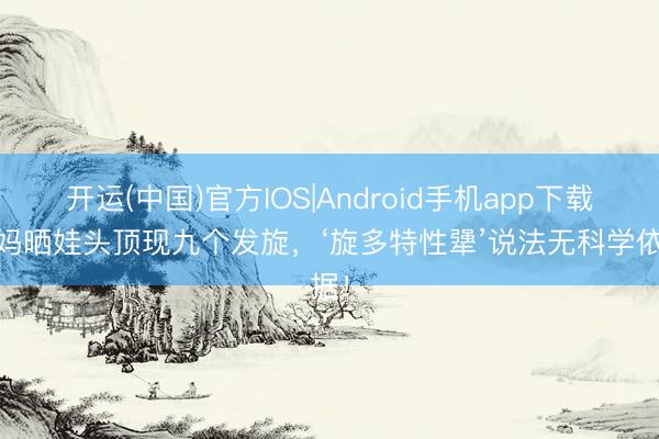 开运(中国)官方IOS|Android手机app下载 宝妈晒娃头顶现九个发旋，‘旋多特性犟’说法无科学依据！