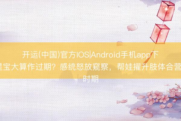 开运(中国)官方IOS|Android手机app下载 星宝大算作过期？感统怒放窥察，帮娃擢升肢体合营时期