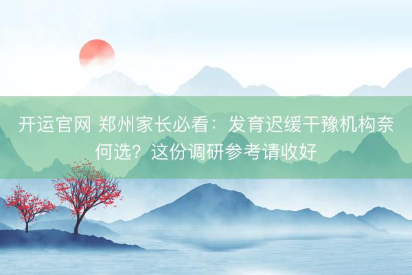 开运官网 郑州家长必看：发育迟缓干豫机构奈何选？这份调研参考请收好