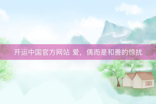 开运中国官方网站 爱，偶而是和善的惊扰