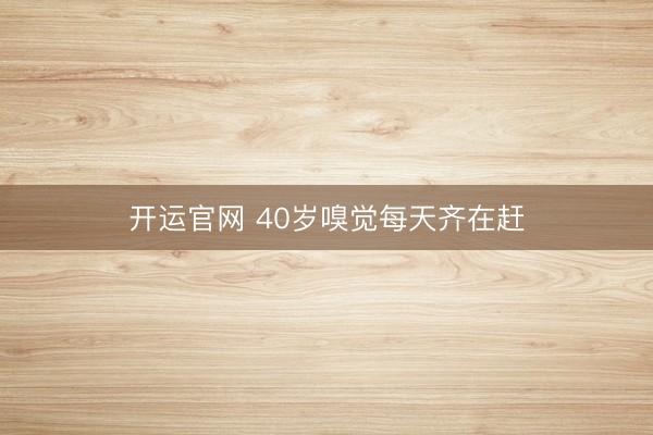 开运官网 40岁嗅觉每天齐在赶