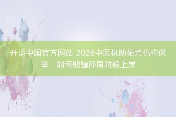 开运中国官方网站 2026中医执助拓荒机构保举：如何期骗碎屑时候上岸