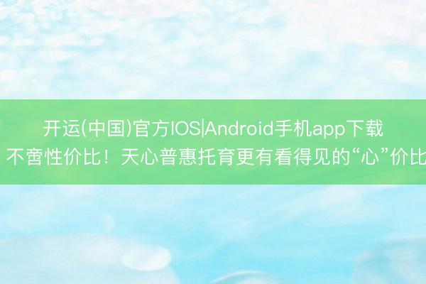 开运(中国)官方IOS|Android手机app下载 不啻性价比！天心普惠托育更有看得见的“心”价比