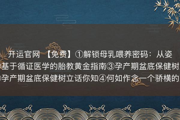 开运官网 【免费】①解锁母乳喂养密码：从姿势到诀窍的互动课堂②基于循证医学的胎教黄金指南③孕产期盆底保健树立话你知④何如作念一个骄横的准姆妈