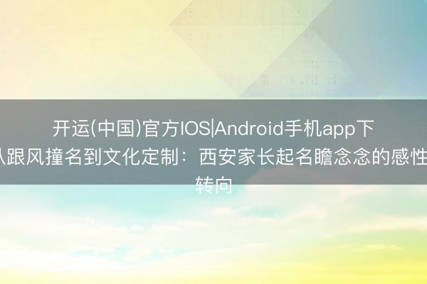 开运(中国)官方IOS|Android手机app下载 从跟风撞名到文化定制：西安家长起名瞻念念的感性转向