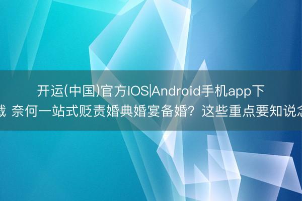 开运(中国)官方IOS|Android手机app下载 奈何一站式贬责婚典婚宴备婚？这些重点要知说念