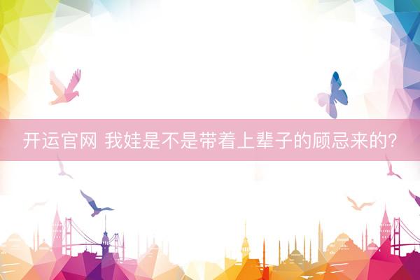 开运官网 我娃是不是带着上辈子的顾忌来的？