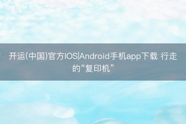 开运(中国)官方IOS|Android手机app下载 行走的“复印机”
