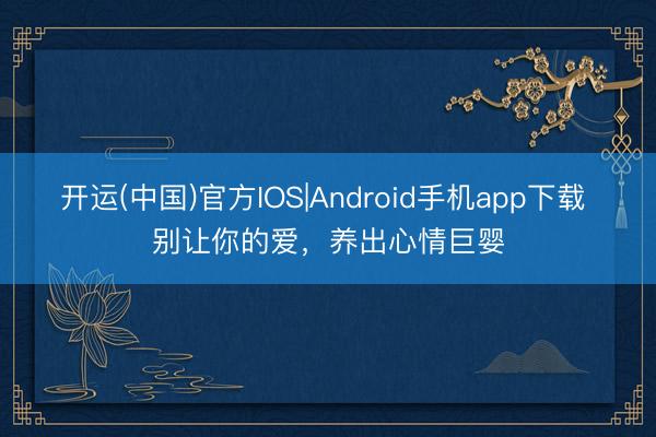 开运(中国)官方IOS|Android手机app下载 别让你的爱，养出心情巨婴