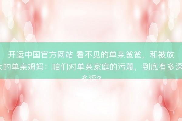 开运中国官方网站 看不见的单亲爸爸，和被放大的单亲姆妈：咱们对单亲家庭的污蔑，到底有多深？