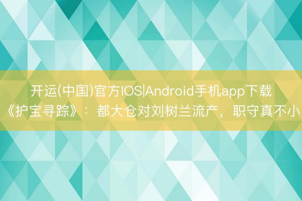 开运(中国)官方IOS|Android手机app下载 《护宝寻踪》：都大仓对刘树兰流产，职守真不小！