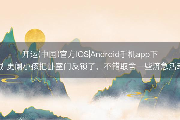 开运(中国)官方IOS|Android手机app下载 更阑小孩把卧室门反锁了，不错取舍一些济急活动