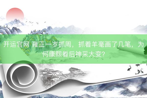 开运官网 雍正一岁抓周，抓着羊毫画了几笔，为何康熙看后神采大变？