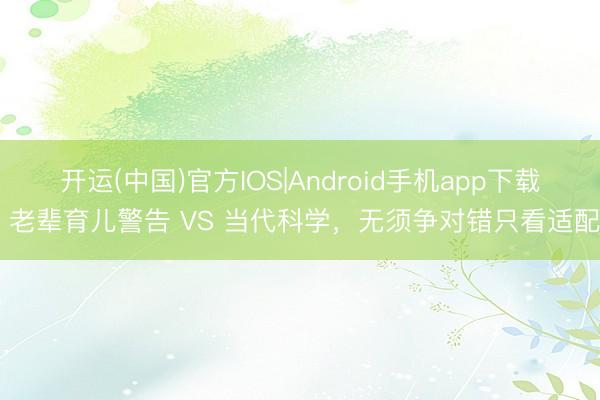 开运(中国)官方IOS|Android手机app下载 老辈育儿警告 VS 当代科学，无须争对错只看适配
