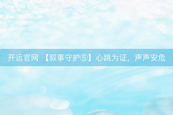 开运官网 【叙事守护⑤】心跳为证，声声安危