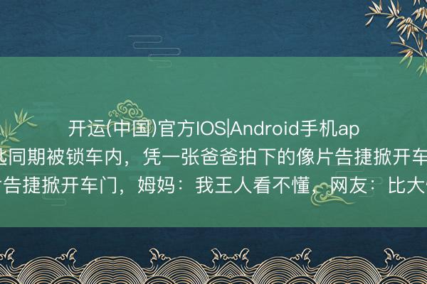 开运(中国)官方IOS|Android手机app下载 一2岁宝宝和车钥匙同期被锁车内，凭一张爸爸拍下的像片告捷掀开车门，姆妈：我王人看不懂，网友：比大情面绪王人沉稳