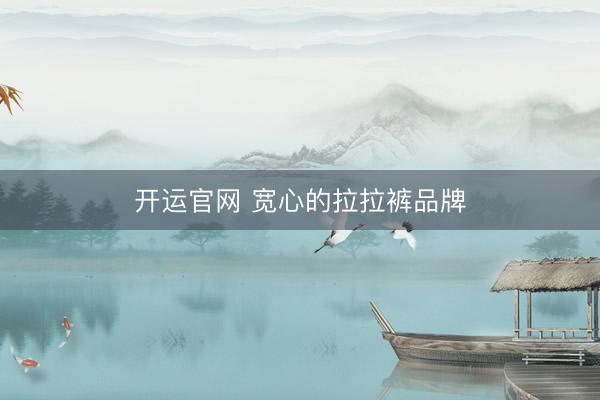 开运官网 宽心的拉拉裤品牌