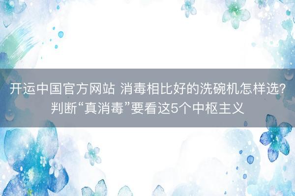 开运中国官方网站 消毒相比好的洗碗机怎样选？判断“真消毒”要看这5个中枢主义
