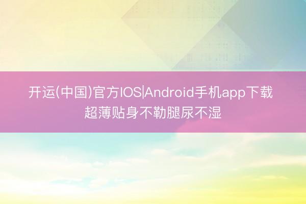 开运(中国)官方IOS|Android手机app下载 超薄贴身不勒腿尿不湿