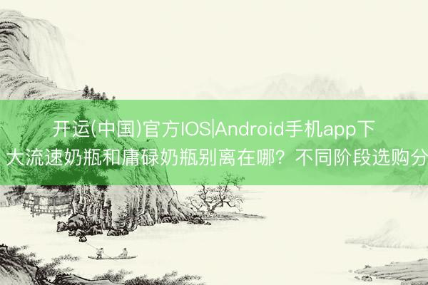 开运(中国)官方IOS|Android手机app下载 大流速奶瓶和庸碌奶瓶别离在哪？不同阶段选购分析