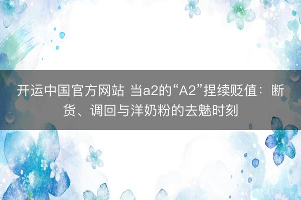 开运中国官方网站 当a2的“A2”捏续贬值：断货、调回与洋奶粉的去魅时刻