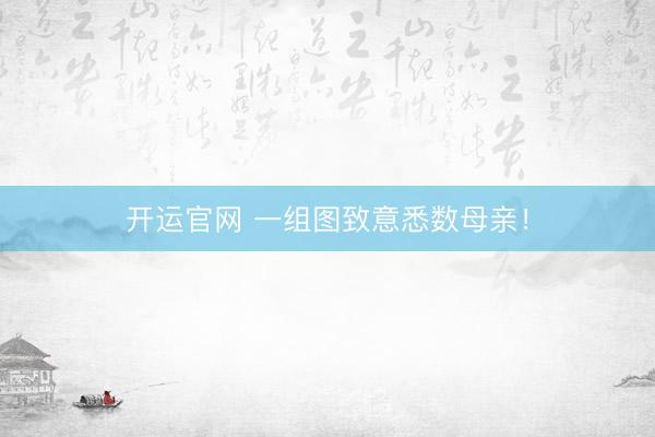 开运官网 一组图致意悉数母亲！