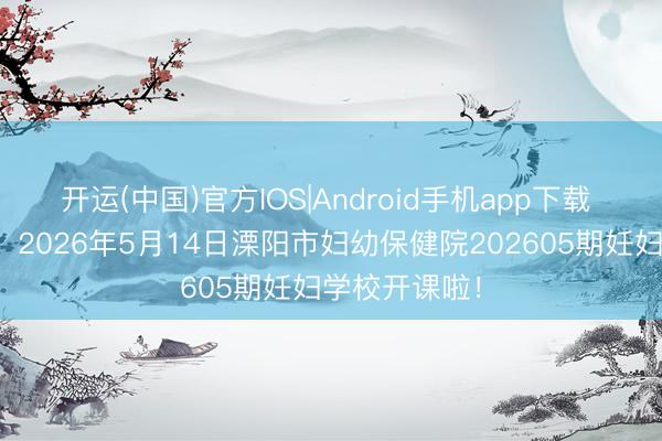开运(中国)官方IOS|Android手机app下载 【妊妇学校】2026年5月14日溧阳市妇幼保健院202605期妊妇学校开课啦！