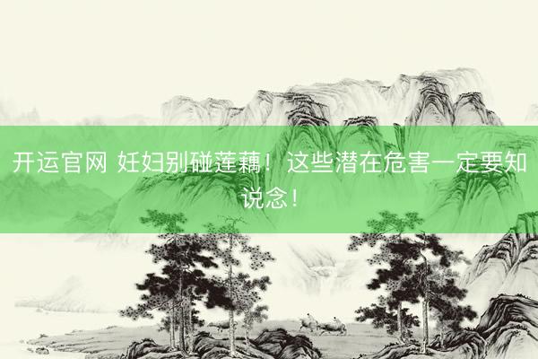 开运官网 妊妇别碰莲藕！这些潜在危害一定要知说念！