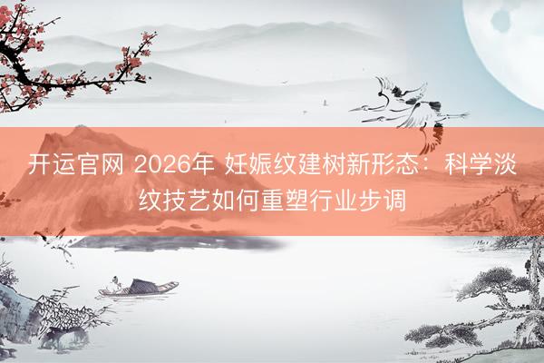 开运官网 2026年 妊娠纹建树新形态：科学淡纹技艺如何重塑行业步调