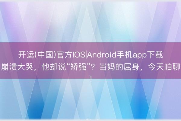 开运(中国)官方IOS|Android手机app下载 你崩溃大哭，他却说“矫强”？当妈的屈身，今天咱聊透！
