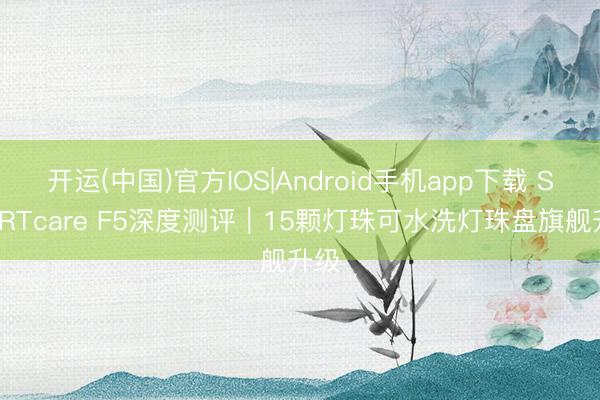 开运(中国)官方IOS|Android手机app下载 SMARTcare F5深度测评｜15颗灯珠可水洗灯珠盘旗舰升级