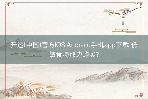 开运(中国)官方IOS|Android手机app下载 低敏食物那边购买？