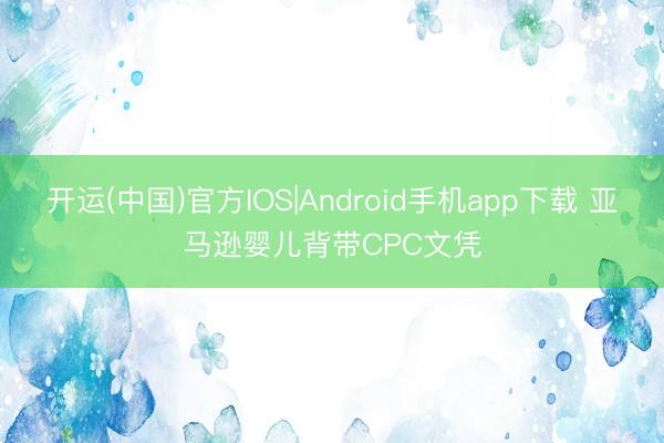开运(中国)官方IOS|Android手机app下载 亚马逊婴儿背带CPC文凭