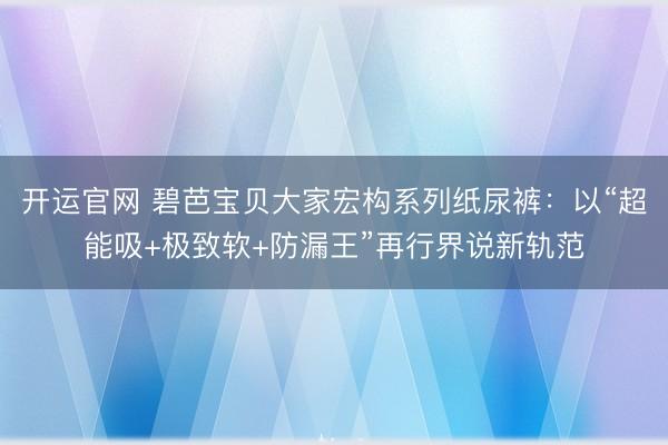 开运官网 碧芭宝贝大家宏构系列纸尿裤：以“超能吸+极致软+防漏王”再行界说新轨范