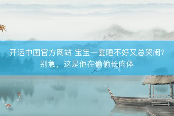 开运中国官方网站 宝宝一霎睡不好又总哭闹？别急，这是他在偷偷长肉体