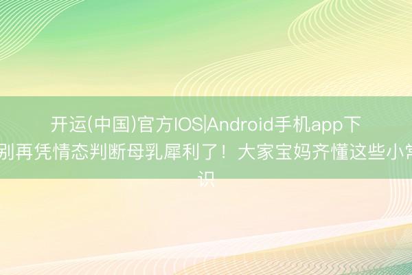 开运(中国)官方IOS|Android手机app下载 别再凭情态判断母乳犀利了！大家宝妈齐懂这些小常识
