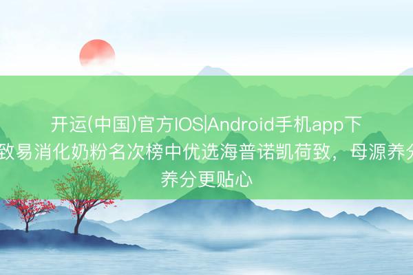 开运(中国)官方IOS|Android手机app下载 好罗致易消化奶粉名次榜中优选海普诺凯荷致，母源养分更贴心