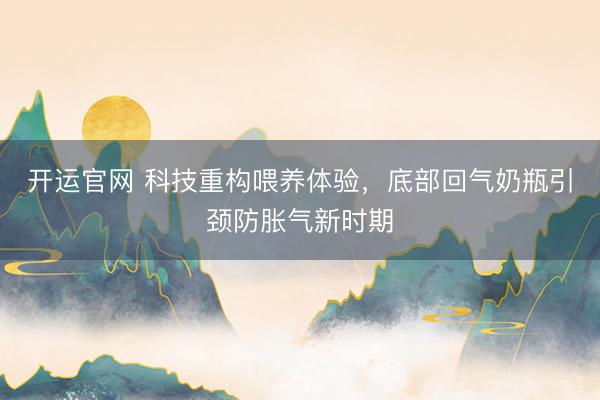 开运官网 科技重构喂养体验，底部回气奶瓶引颈防胀气新时期