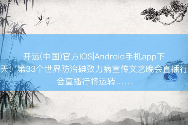 开运(中国)官方IOS|Android手机app下载 倒计时1天！第33个世界防治碘致力病宣传文艺晚会直播行将运转……