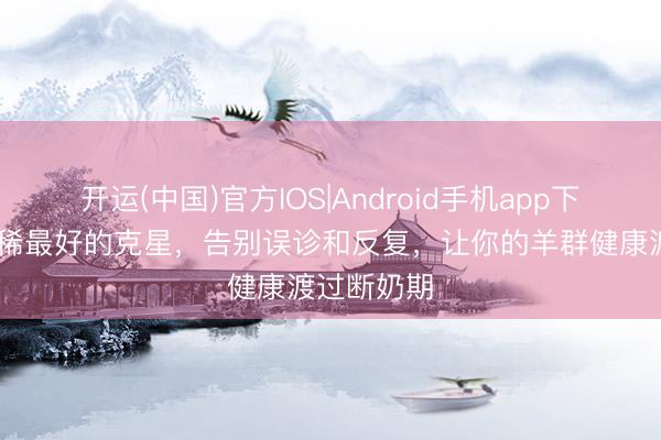 开运(中国)官方IOS|Android手机app下载 羊羔拉稀最好的克星，告别误诊和反复，让你的羊群健康渡过断奶期